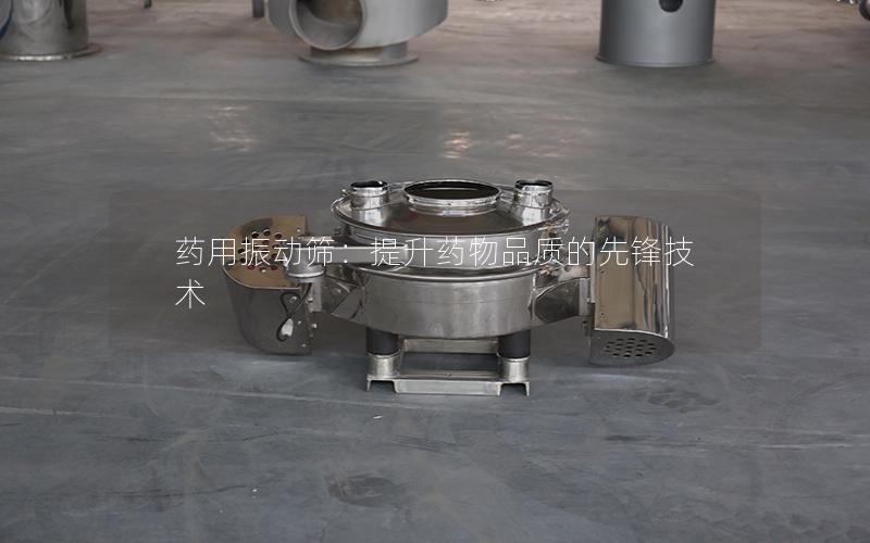 药用振动筛:提升药物品质的先锋技术 药用振动筛:提升药物品质的先锋技术