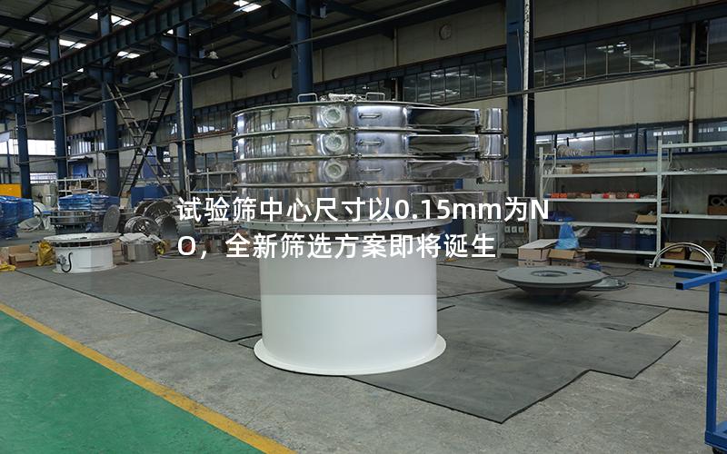 试验筛中心尺寸以0.15mm为NO,全新筛选方案即将诞生 试验筛中心尺寸以0.15mm为NO,全新筛选方案即将诞生