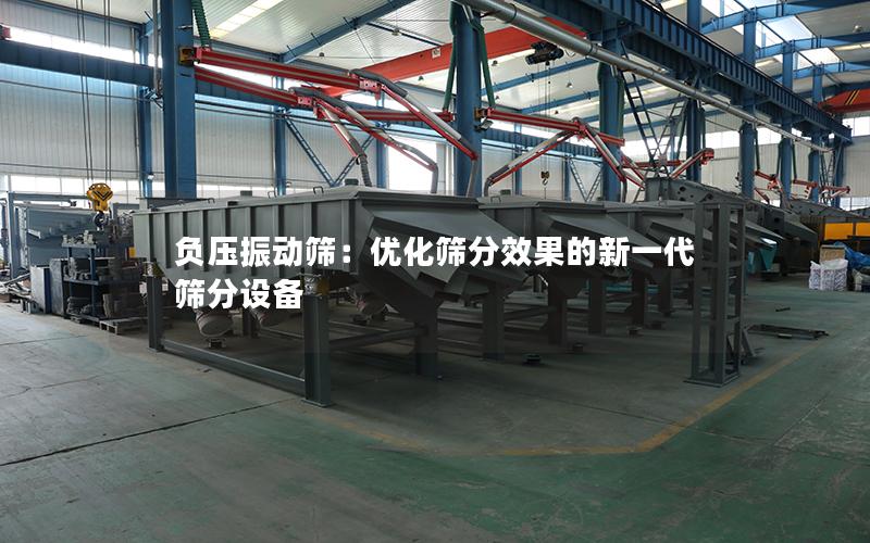 负压振动筛:优化筛分效果的新一代筛分设备 负压振动筛:优化筛分效果的新一代筛分设备