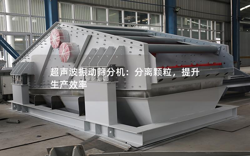 超声波振动筛分机:分离颗粒,提升生产效率 超声波振动筛分机:分离颗粒,提升生产效率