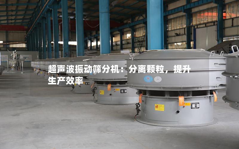 超声波振动筛分机:分离颗粒,提升生产效率 超声波振动筛分机:分离颗粒,提升生产效率
