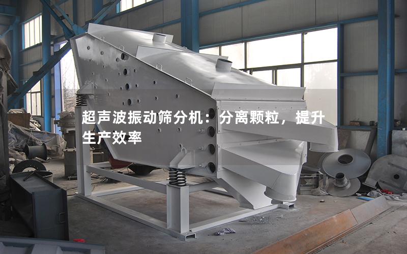 超声波振动筛分机:分离颗粒,提升生产效率 超声波振动筛分机:分离颗粒,提升生产效率