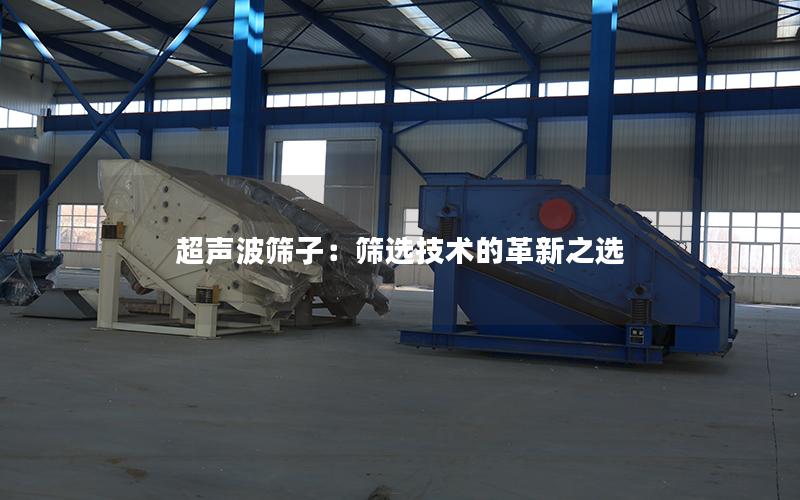 超声波筛子:筛选技术的革新之选 超声波筛子:筛选技术的革新之选