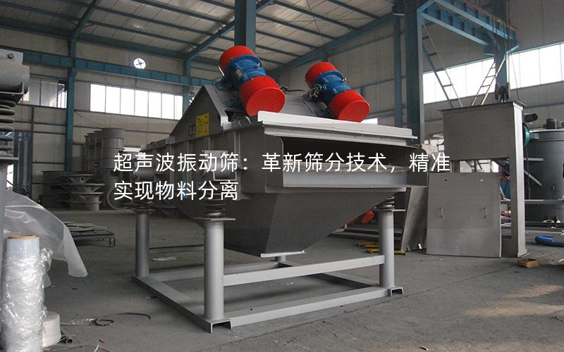超声波振动筛:革新筛分技术,**实现物料分离 超声波振动筛:革新筛分技术,**实现物料分离