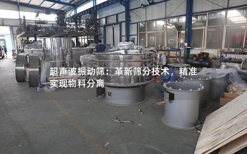 超声波振动筛:革新筛分技术,**实现物料分离 超声波振动筛:革新筛分技术,**实现物料分离