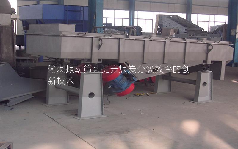 输煤振动筛:提升煤炭分级效率的创新技术 输煤振动筛:提升煤炭分级效率的创新技术