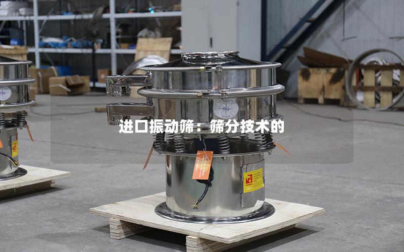 进口振动筛:筛分技术的 进口振动筛:筛分技术的
