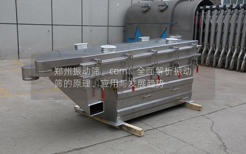 郑州振动筛,com:全面解析振动筛的原理、应用与发展趋势 郑州振动筛,com:全面解析振动筛的原理、应用与发展趋势
