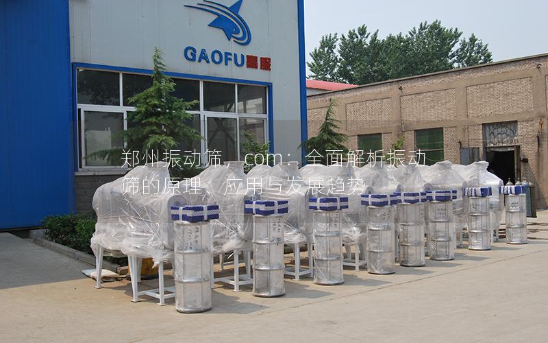 郑州振动筛,com:全面解析振动筛的原理、应用与发展趋势 郑州振动筛,com:全面解析振动筛的原理、应用与发展趋势