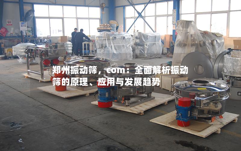 郑州振动筛,com:全面解析振动筛的原理、应用与发展趋势 郑州振动筛,com:全面解析振动筛的原理、应用与发展趋势