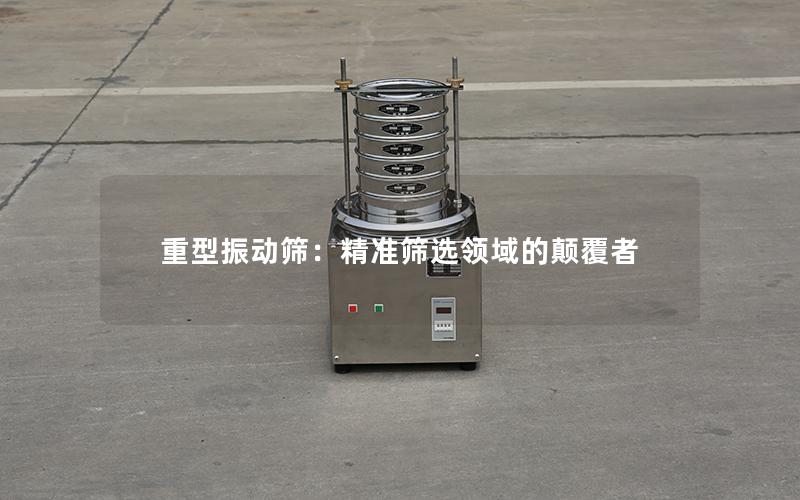 重型振动筛:**筛选领域的颠覆者 重型振动筛:**筛选领域的颠覆者
