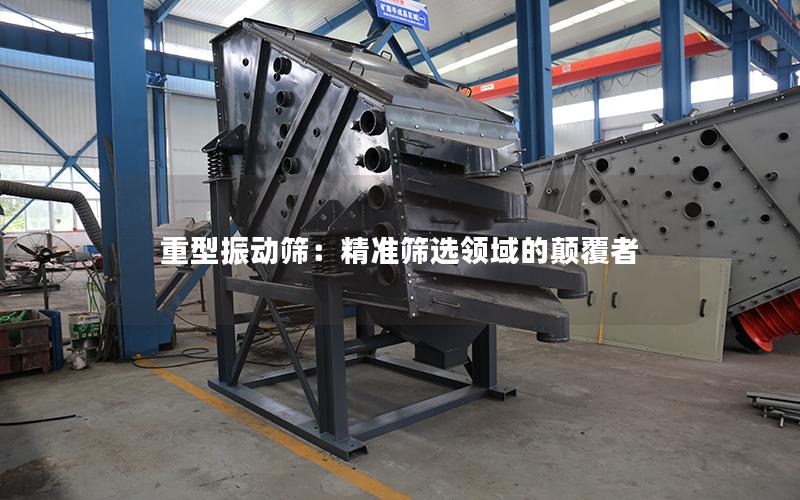 重型振动筛:**筛选领域的颠覆者 重型振动筛:**筛选领域的颠覆者