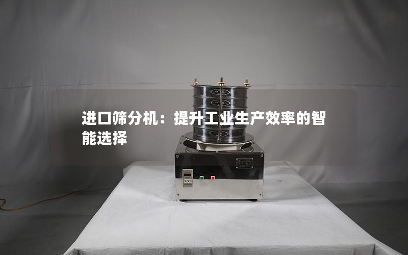 进口筛分机:提升工业生产效率的智能选择 进口筛分机:提升工业生产效率的智能选择