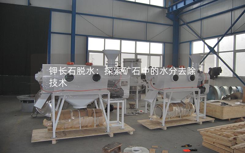 钾长石脱水:探索矿石中的水分去除技术 钾长石脱水:探索矿石中的水分去除技术