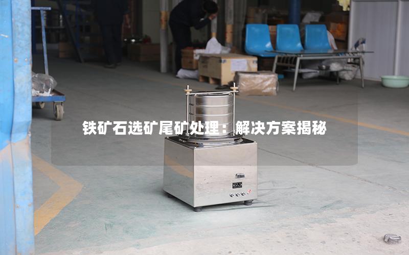铁矿石选矿尾矿处理:解决方案揭秘 铁矿石选矿尾矿处理:解决方案揭秘