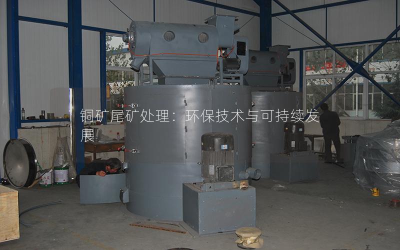 铜矿尾矿处理:环保技术与可持续发展 铜矿尾矿处理:环保技术与可持续发展