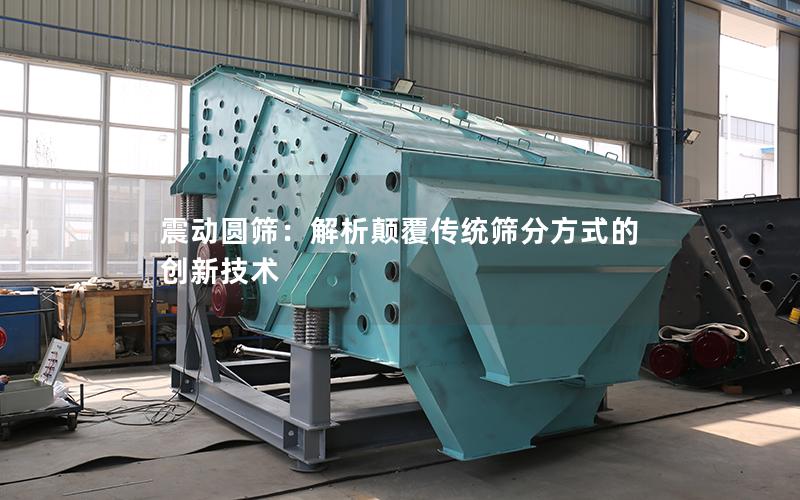 震动圆筛:解析颠覆传统筛分方式的创新技术 震动圆筛:解析颠覆传统筛分方式的创新技术