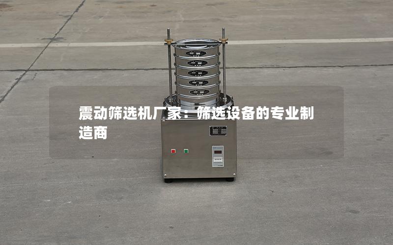 震动筛选机厂家：筛选设备的专业制造商
