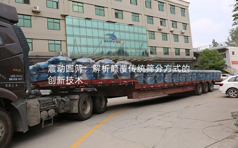 震动圆筛:解析颠覆传统筛分方式的创新技术 震动圆筛:解析颠覆传统筛分方式的创新技术