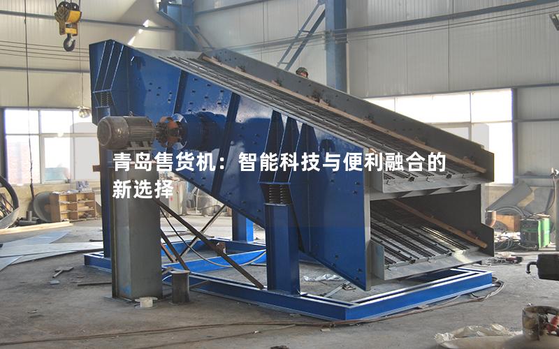 青岛售货机:智能科技与便利融合的新选择 青岛售货机:智能科技与便利融合的新选择