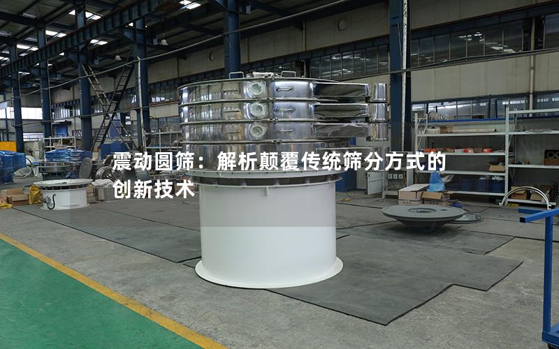 震动圆筛:解析颠覆传统筛分方式的创新技术 震动圆筛:解析颠覆传统筛分方式的创新技术