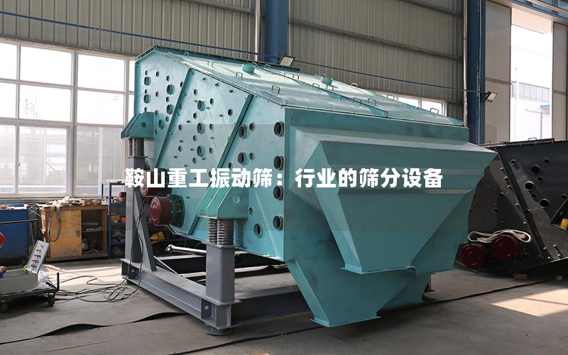 鞍山重工振动筛:行业的筛分设备 鞍山重工振动筛:行业的筛分设备