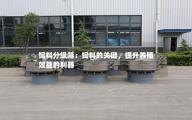饲料分级筛:饲料的关键,提升养殖效益的利器 饲料分级筛:饲料的关键,提升养殖效益的利器