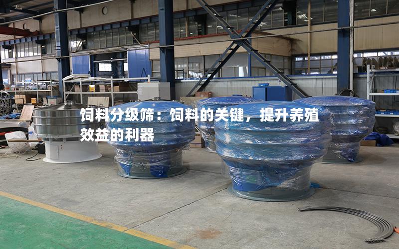 饲料分级筛:饲料的关键,提升养殖效益的利器 饲料分级筛:饲料的关键,提升养殖效益的利器