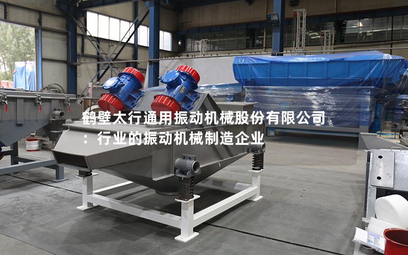 鹤壁太行通用振动机械股份有限公司:行业的振动机械制造企业 鹤壁太行通用振动机械股份有限公司:行业的振动机械制造企业