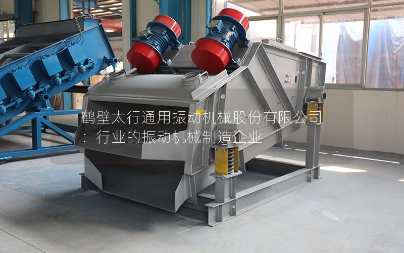 鹤壁太行通用振动机械股份有限公司:行业的振动机械制造企业 鹤壁太行通用振动机械股份有限公司:行业的振动机械制造企业