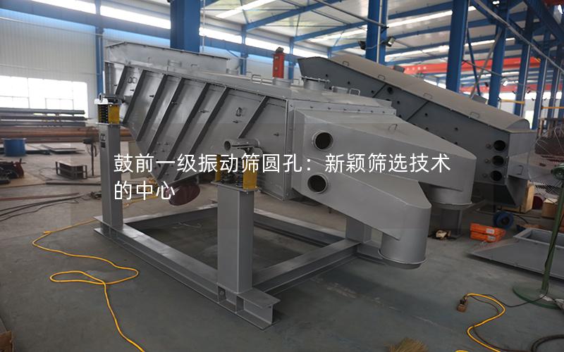 鼓前一级振动筛圆孔:新颖筛选技术的中心 鼓前一级振动筛圆孔:新颖筛选技术的中心
