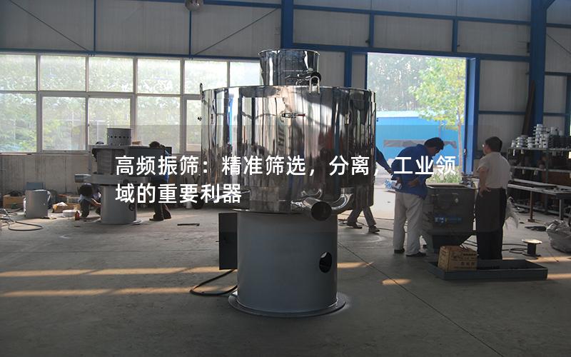 高频振筛:**筛选,分离,工业领域的重要利器 高频振筛:**筛选,分离,工业领域的重要利器