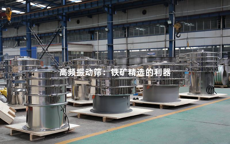 高频振动筛:铁矿精选的利器 高频振动筛:铁矿精选的利器