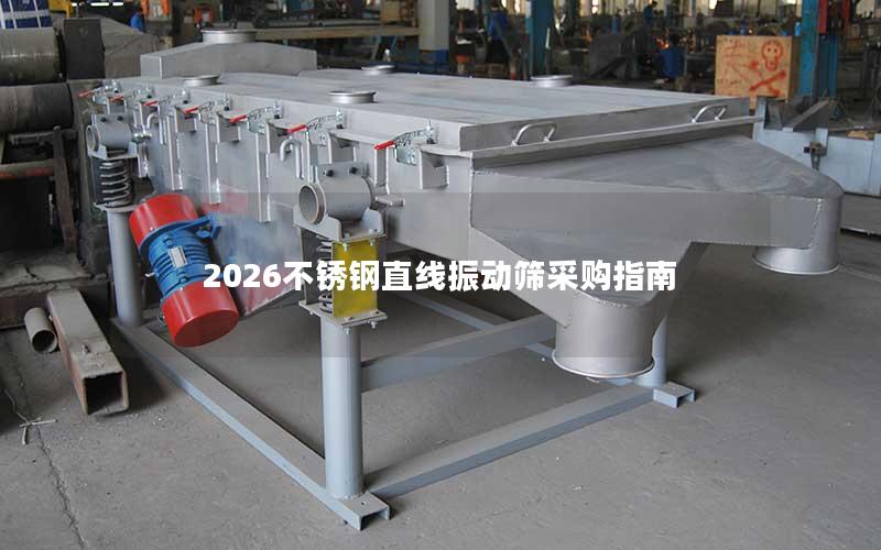 2026不锈钢直线振动筛采购指南 2026不锈钢直线振动筛采购指南