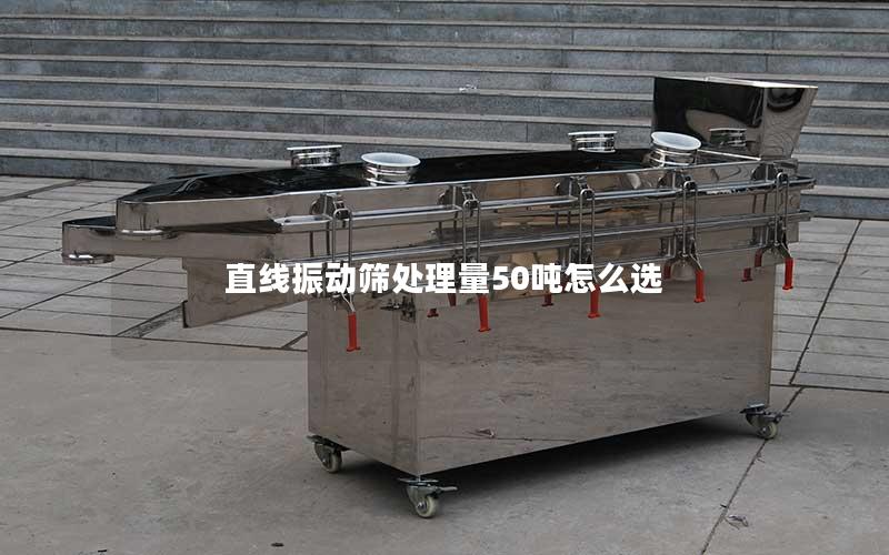 直线振动筛处理量50吨怎么选 直线振动筛处理量50吨怎么选