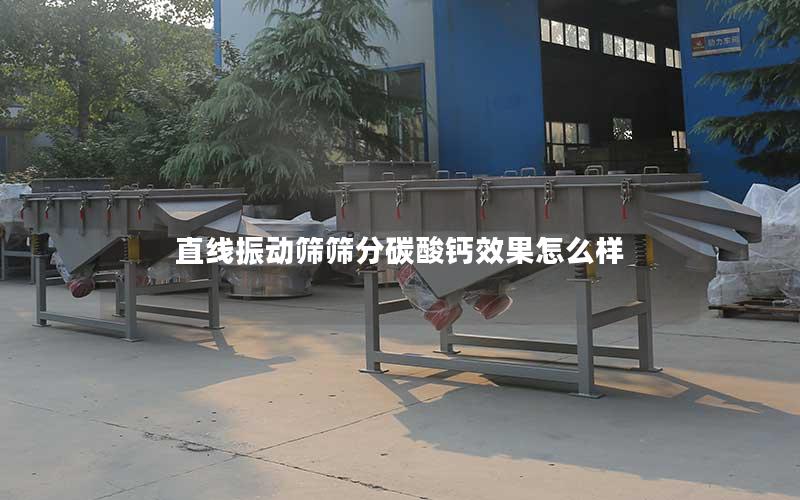 直线振动筛筛分碳酸钙效果怎么样 直线振动筛筛分碳酸钙效果怎么样