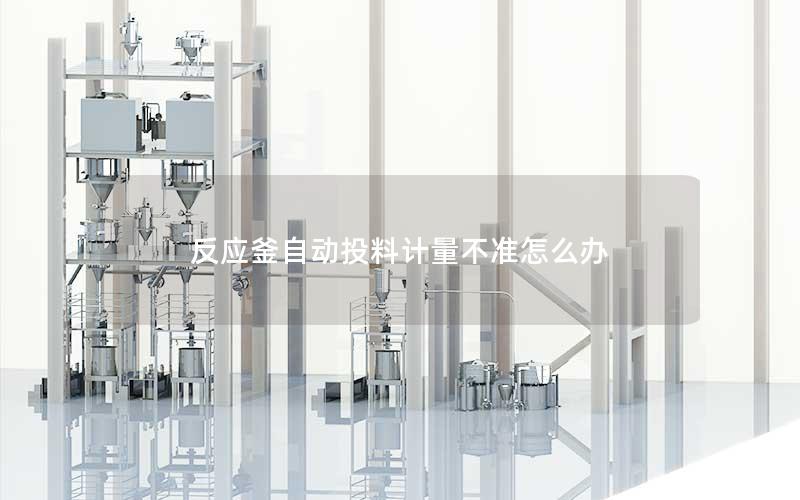 反应釜自动投料计量不准怎么办 反应釜自动投料计量不准怎么办
