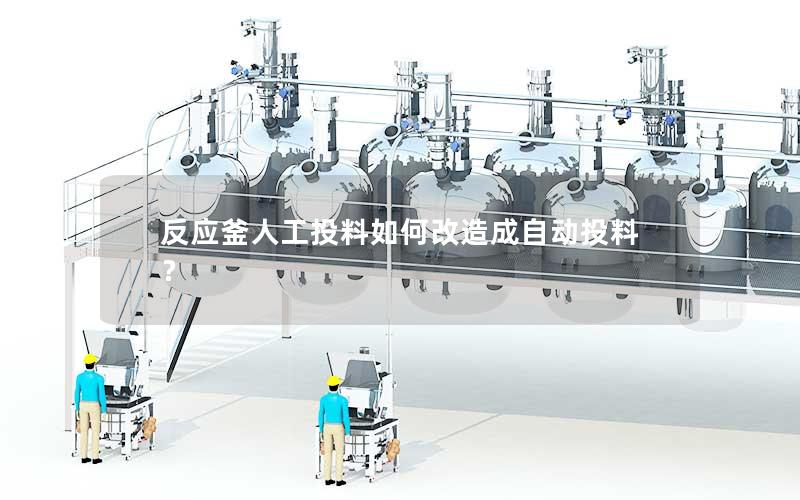 反应釜人工投料如何改造成自动投料? 反应釜人工投料如何改造成自动投料?