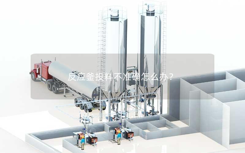 反应釜投料不准确怎么办? 反应釜投料不准确怎么办?
