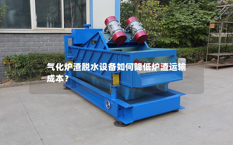 气化炉渣脱水设备如何降低炉渣运输成本？