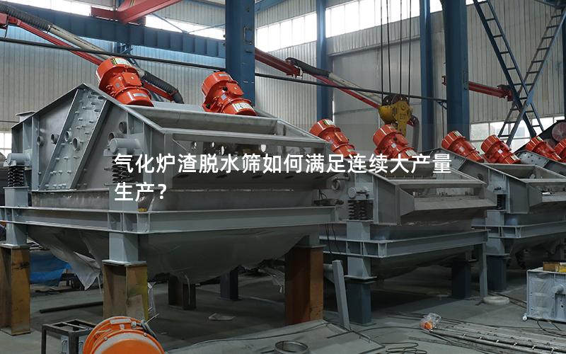 气化炉渣脱水筛如何满足连续大产量生产? 气化炉渣脱水筛如何满足连续大产量生产?