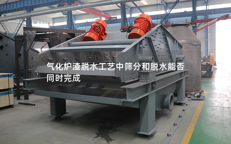 气化炉渣脱水工艺中筛分和脱水能否同时完成 气化炉渣脱水工艺中筛分和脱水能否同时完成