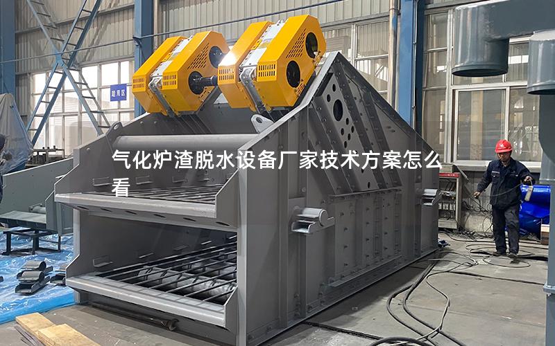 气化炉渣脱水设备厂家技术方案怎么看 气化炉渣脱水设备厂家技术方案怎么看