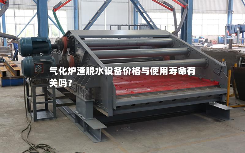 气化炉渣脱水设备价格与使用寿命有关吗? 气化炉渣脱水设备价格与使用寿命有关吗?
