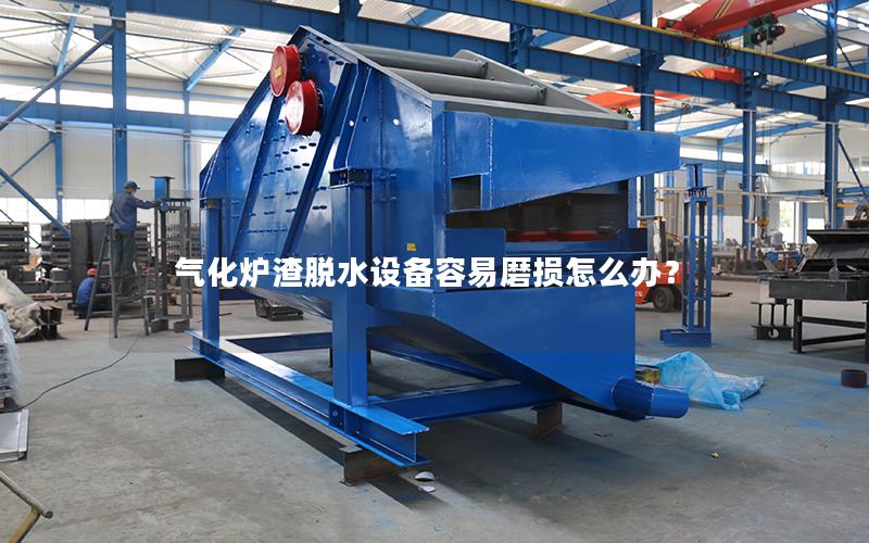 气化炉渣脱水设备容易磨损怎么办? 气化炉渣脱水设备容易磨损怎么办?