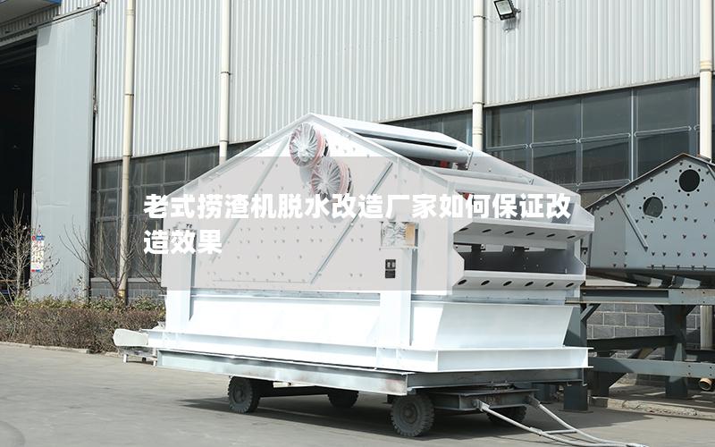 老式捞渣机脱水改造厂家如何保证改造效果 老式捞渣机脱水改造厂家如何保证改造效果