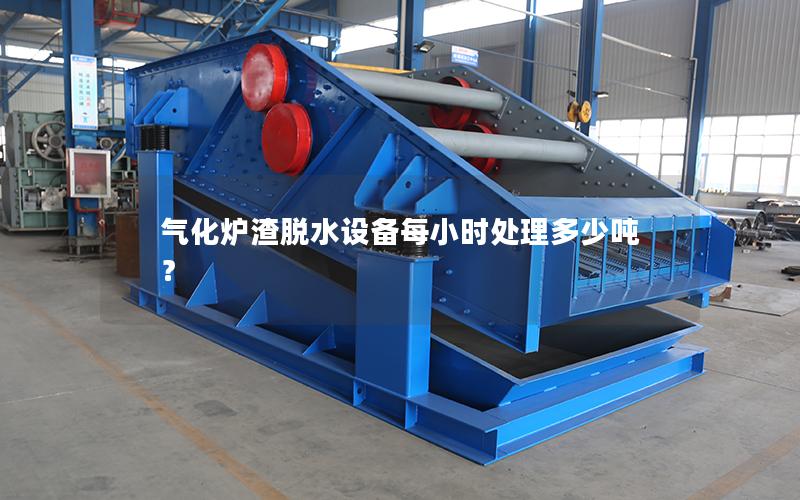 气化炉渣脱水设备每小时处理多少吨? 气化炉渣脱水设备每小时处理多少吨?