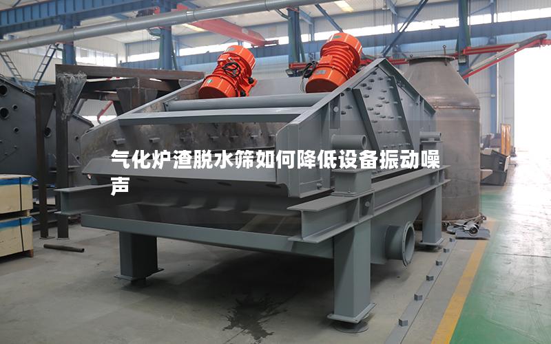 气化炉渣脱水筛如何降低设备振动噪声