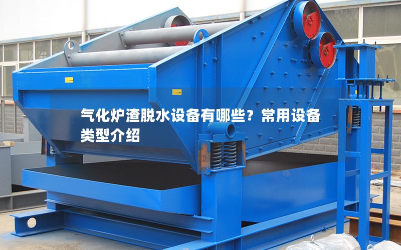 气化炉渣脱水设备有哪些?常用设备类型介绍 气化炉渣脱水设备有哪些?常用设备类型介绍