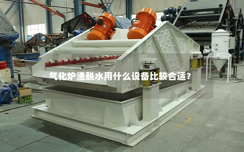 气化炉渣脱水用什么设备比较合适? 气化炉渣脱水用什么设备比较合适?